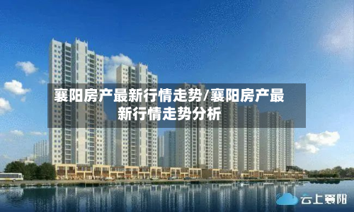 襄阳房产最新行情走势/襄阳房产最新行情走势分析