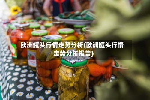 欧洲罐头行情走势分析(欧洲罐头行情走势分析报告)-第2张图片