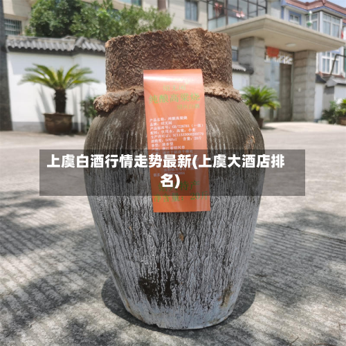 上虞白酒行情走势最新(上虞大酒店排名)-第2张图片