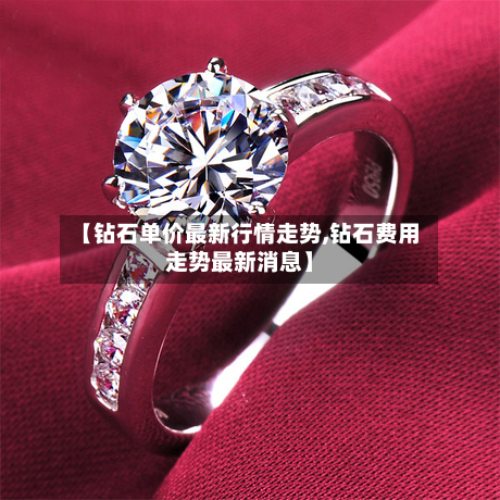 【钻石单价最新行情走势,钻石费用走势最新消息】-第3张图片