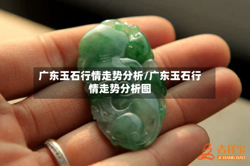 广东玉石行情走势分析/广东玉石行情走势分析图
