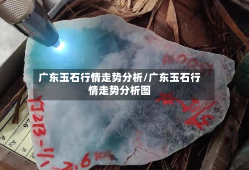 广东玉石行情走势分析/广东玉石行情走势分析图-第2张图片