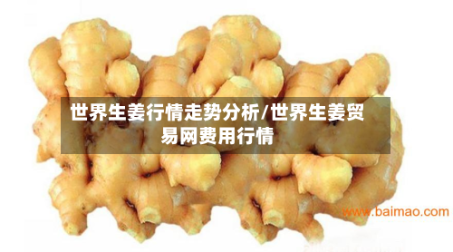 世界生姜行情走势分析/世界生姜贸易网费用行情