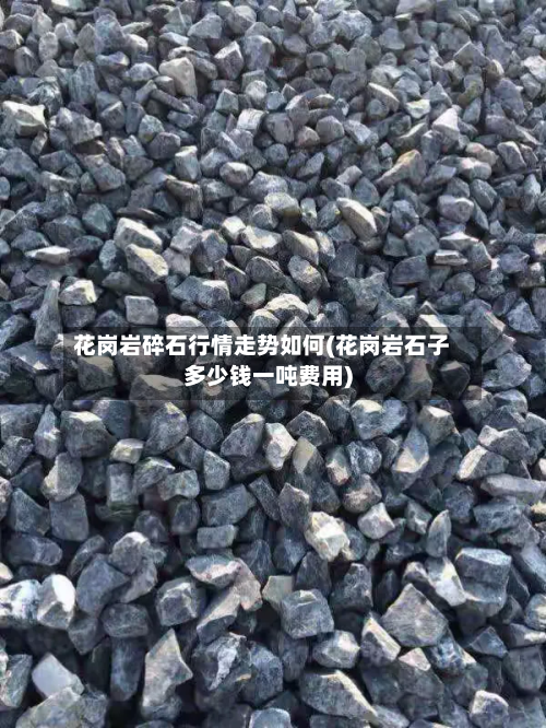 花岗岩碎石行情走势如何(花岗岩石子多少钱一吨费用)