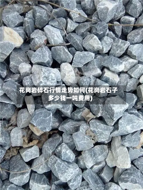 花岗岩碎石行情走势如何(花岗岩石子多少钱一吨费用)-第3张图片