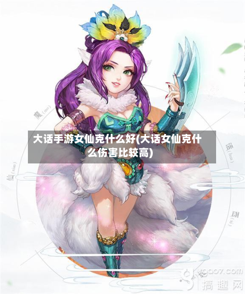 大话手游女仙克什么好(大话女仙克什么伤害比较高)