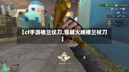 【cf手游楼兰仗刀,穿越火线楼兰杖刀】