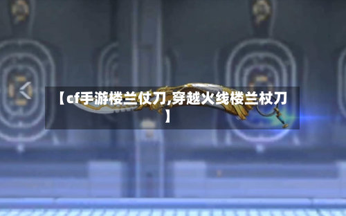 【cf手游楼兰仗刀,穿越火线楼兰杖刀】-第3张图片